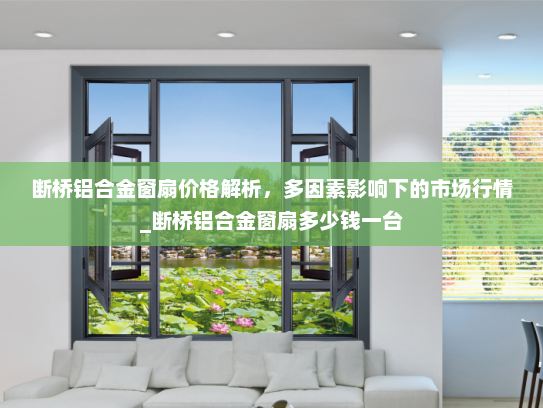 断桥铝合金窗扇价格解析，多因素影响下的市场行情_断桥铝合金窗扇多少钱一台