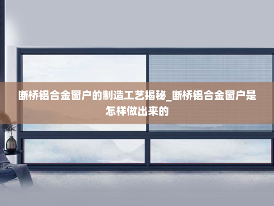 断桥铝合金窗户的制造工艺揭秘_断桥铝合金窗户是怎样做出来的