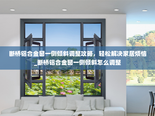 断桥铝合金窗一侧倾斜调整攻略，轻松解决家居烦恼_断桥铝合金窗一侧倾斜怎么调整