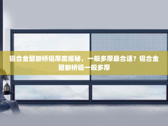铝合金窗断桥铝厚度揭秘，一般多厚最合适？铝合金窗断桥铝一般多厚