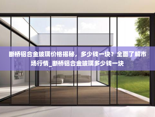 断桥铝合金玻璃价格揭秘，多少钱一块？全面了解市场行情_断桥铝合金玻璃多少钱一块