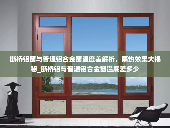 断桥铝窗与普通铝合金窗温度差解析，隔热效果大揭秘_断桥铝与普通铝合金窗温度差多少