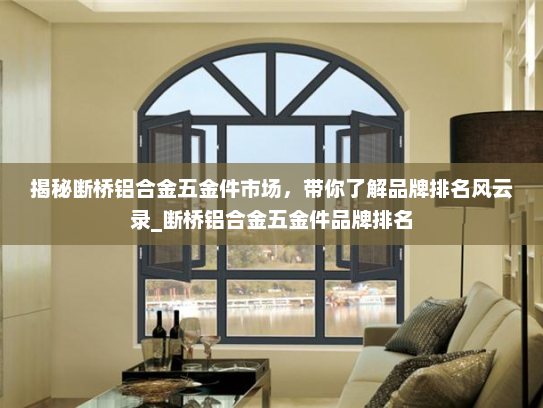 揭秘断桥铝合金五金件市场，带你了解品牌排名风云录_断桥铝合金五金件品牌排名