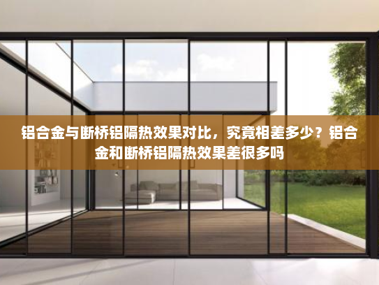 铝合金与断桥铝隔热效果对比，究竟相差多少？铝合金和断桥铝隔热效果差很多吗