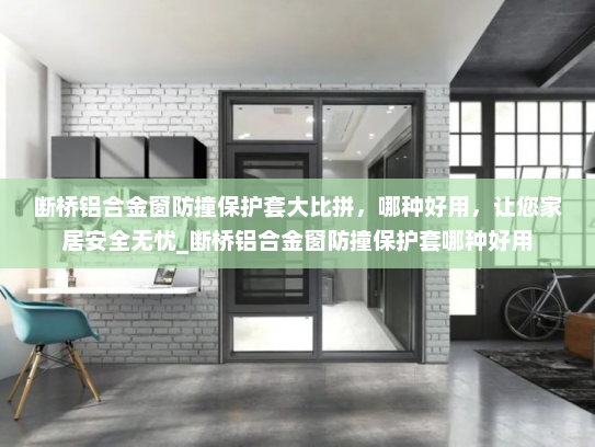 断桥铝合金窗防撞保护套大比拼，哪种好用，让您家居安全无忧_断桥铝合金窗防撞保护套哪种好用