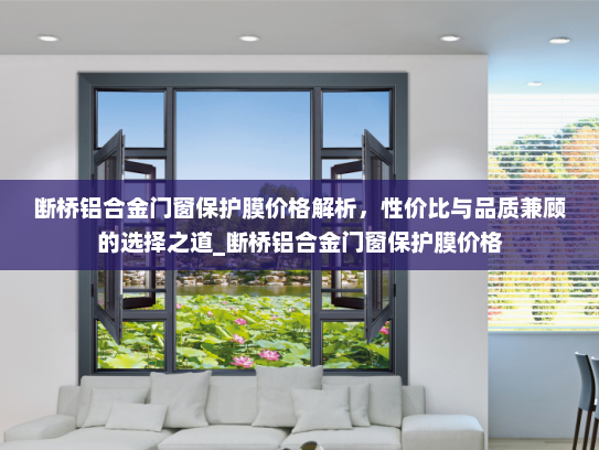 断桥铝合金门窗保护膜价格解析，性价比与品质兼顾的选择之道_断桥铝合金门窗保护膜价格