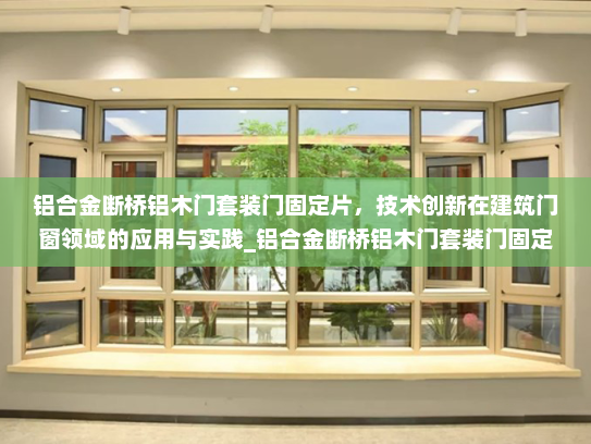 铝合金断桥铝木门套装门固定片，技术创新在建筑门窗领域的应用与实践_铝合金断桥铝木门套装门固定片