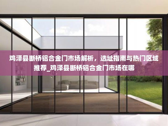 鸡泽县断桥铝合金门市场解析，选址指南与热门区域推荐_鸡泽县断桥铝合金门市场在哪