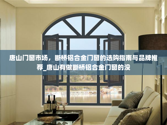 唐山门窗市场，断桥铝合金门窗的选购指南与品牌推荐_唐山有做断桥铝合金门窗的没