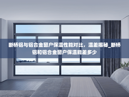断桥铝与铝合金窗户保温性能对比，温差揭秘_断桥铝和铝合金窗户保温能差多少