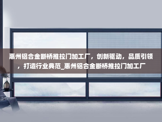 惠州铝合金断桥推拉门加工厂，创新驱动，品质引领，打造行业典范_惠州铝合金断桥推拉门加工厂