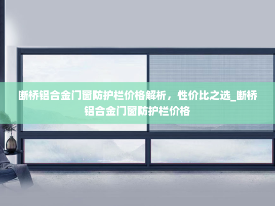 断桥铝合金门窗防护栏价格解析，性价比之选_断桥铝合金门窗防护栏价格