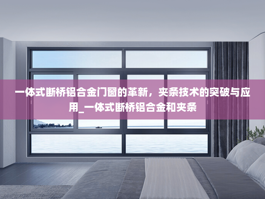 一体式断桥铝合金门窗的革新，夹条技术的突破与应用_一体式断桥铝合金和夹条