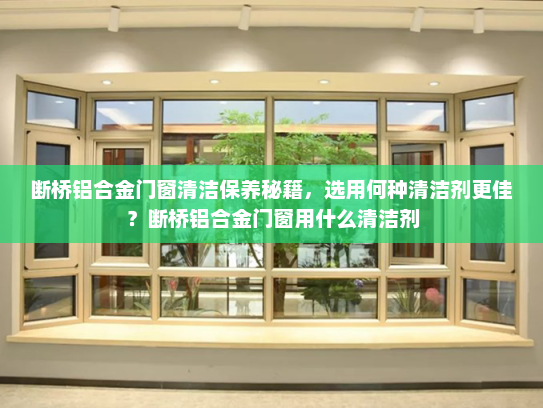 断桥铝合金门窗清洁保养秘籍，选用何种清洁剂更佳？断桥铝合金门窗用什么清洁剂