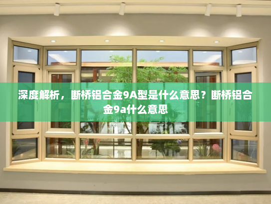 深度解析，断桥铝合金9A型是什么意思？断桥铝合金9a什么意思