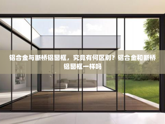 铝合金与断桥铝窗框，究竟有何区别？铝合金和断桥铝窗框一样吗