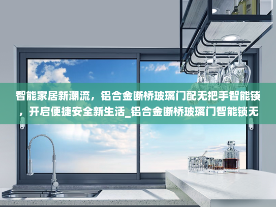 智能家居新潮流，铝合金断桥玻璃门配无把手智能锁，开启便捷安全新生活_铝合金断桥玻璃门智能锁无把手