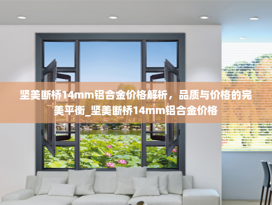 坚美断桥14mm铝合金价格解析，品质与价格的完美平衡_坚美断桥14mm铝合金价格