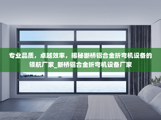专业品质，卓越效率，揭秘断桥铝合金折弯机设备的领航厂家_断桥铝合金折弯机设备厂家