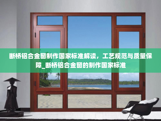 断桥铝合金窗制作国家标准解读，工艺规范与质量保障_断桥铝合金窗的制作国家标准