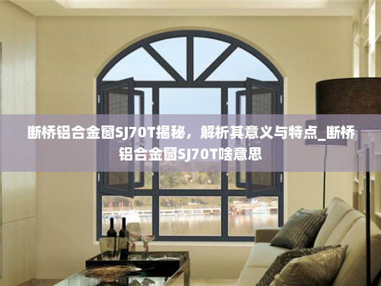 断桥铝合金窗SJ70T揭秘，解析其意义与特点_断桥铝合金窗SJ70T啥意思