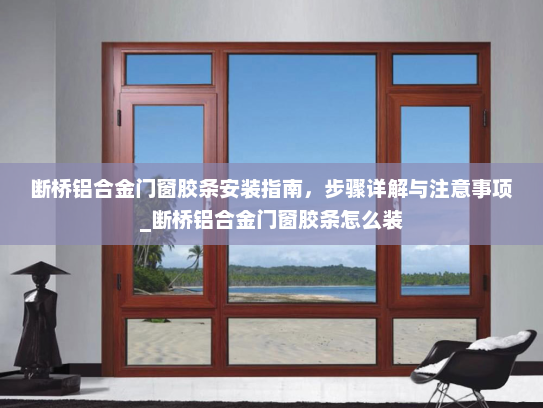断桥铝合金门窗胶条安装指南，步骤详解与注意事项_断桥铝合金门窗胶条怎么装