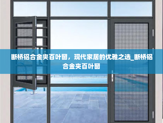 断桥铝合金夹百叶窗，现代家居的优雅之选_断桥铝合金夹百叶窗