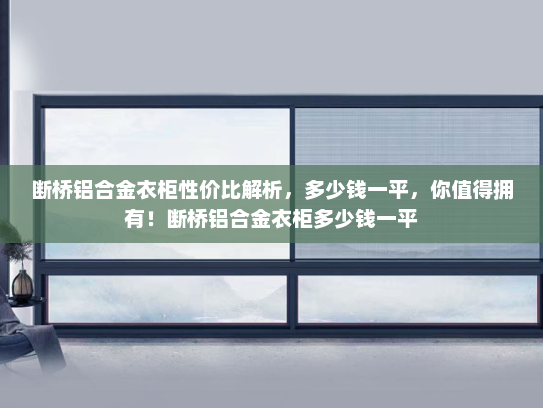 断桥铝合金衣柜性价比解析，多少钱一平，你值得拥有！断桥铝合金衣柜多少钱一平