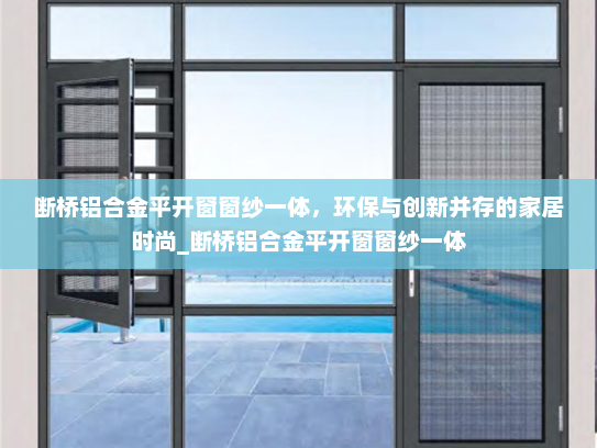 断桥铝合金平开窗窗纱一体，环保与创新并存的家居时尚_断桥铝合金平开窗窗纱一体