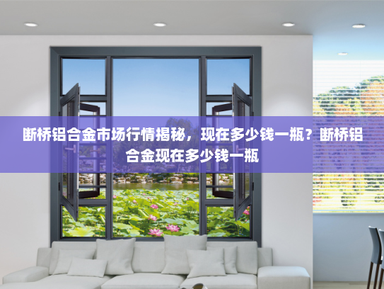 断桥铝合金市场行情揭秘，现在多少钱一瓶？断桥铝合金现在多少钱一瓶