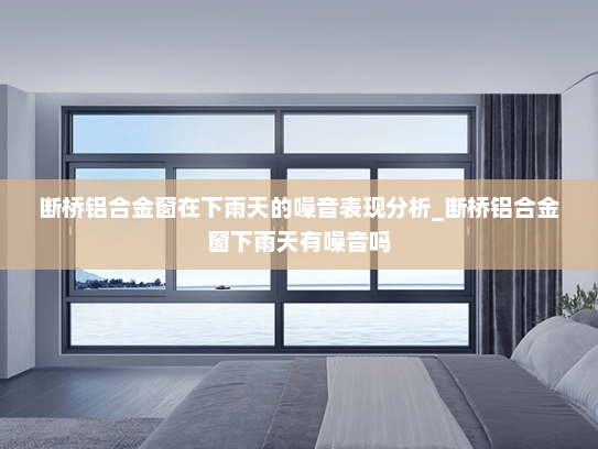 断桥铝合金窗在下雨天的噪音表现分析_断桥铝合金窗下雨天有噪音吗