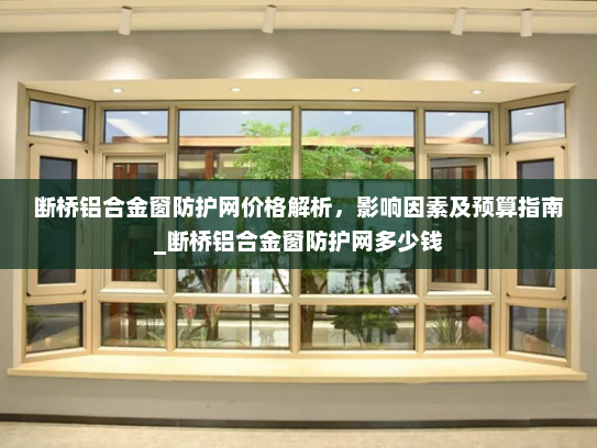 断桥铝合金窗防护网价格解析，影响因素及预算指南_断桥铝合金窗防护网多少钱