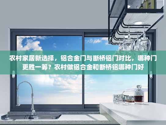 农村家居新选择，铝合金门与断桥铝门对比，哪种门更胜一筹？农村做铝合金和断桥铝哪种门好