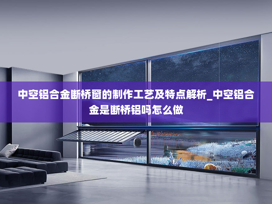 中空铝合金断桥窗的制作工艺及特点解析_中空铝合金是断桥铝吗怎么做