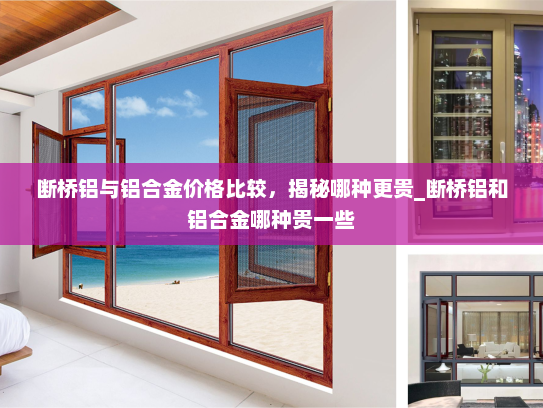 断桥铝与铝合金价格比较，揭秘哪种更贵_断桥铝和铝合金哪种贵一些