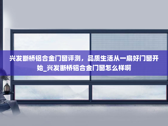兴发断桥铝合金门窗评测，品质生活从一扇好门窗开始_兴发断桥铝合金门窗怎么样啊