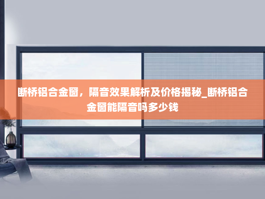 断桥铝合金窗，隔音效果解析及价格揭秘_断桥铝合金窗能隔音吗多少钱