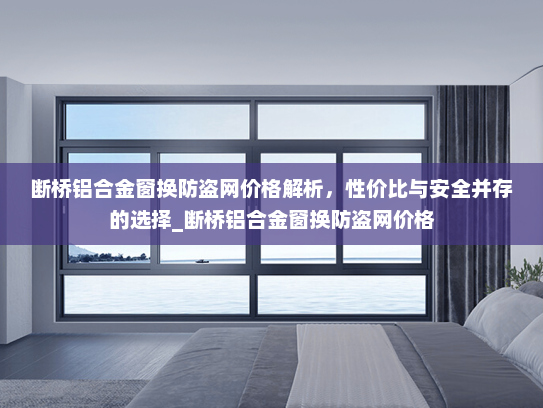 断桥铝合金窗换防盗网价格解析，性价比与安全并存的选择_断桥铝合金窗换防盗网价格