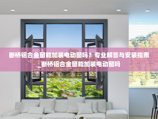 断桥铝合金窗能加装电动窗吗？专业解答与安装指南_断桥铝合金窗能加装电动窗吗