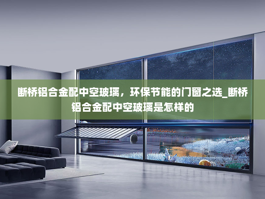 断桥铝合金配中空玻璃，环保节能的门窗之选_断桥铝合金配中空玻璃是怎样的