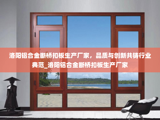 洛阳铝合金断桥扣板生产厂家，品质与创新共铸行业典范_洛阳铝合金断桥扣板生产厂家
