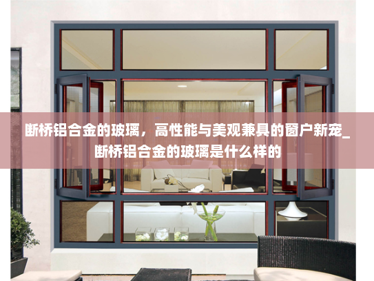 断桥铝合金的玻璃，高性能与美观兼具的窗户新宠_断桥铝合金的玻璃是什么样的