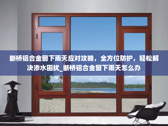 断桥铝合金窗下雨天应对攻略，全方位防护，轻松解决渗水困扰_断桥铝合金窗下雨天怎么办