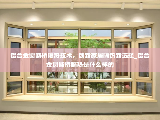 铝合金窗断桥隔热技术，创新家居隔热新选择_铝合金窗断桥隔热是什么样的