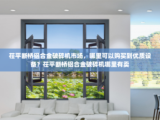 茌平断桥铝合金破碎机市场，哪里可以购买到优质设备？茌平断桥铝合金破碎机哪里有卖