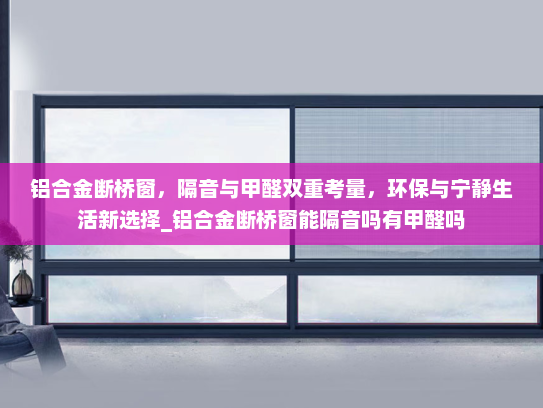 铝合金断桥窗，隔音与甲醛双重考量，环保与宁静生活新选择_铝合金断桥窗能隔音吗有甲醛吗