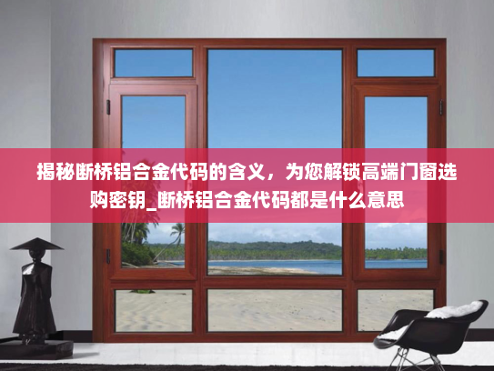 揭秘断桥铝合金代码的含义，为您解锁高端门窗选购密钥_断桥铝合金代码都是什么意思