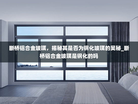 断桥铝合金玻璃，揭秘其是否为钢化玻璃的奥秘_断桥铝合金玻璃是钢化的吗