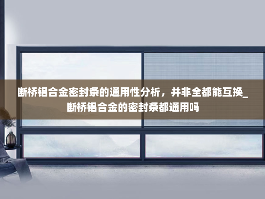 断桥铝合金密封条的通用性分析，并非全都能互换_断桥铝合金的密封条都通用吗