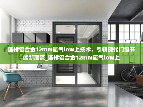 断桥铝合金12mm氩气low上技术，引领现代门窗节能新潮流_断桥铝合金12mm氩气low上